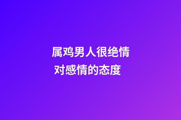 属鸡男人很绝情 对感情的态度